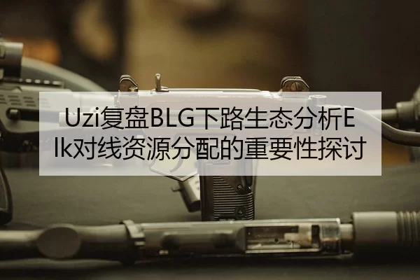 Uzi复盘BLG下路生态分析Elk对线资源分配的重要性探讨