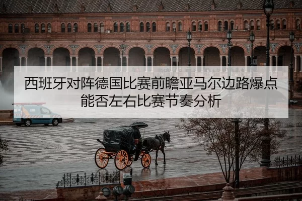 西班牙对阵德国比赛前瞻亚马尔边路爆点能否左右比赛节奏分析