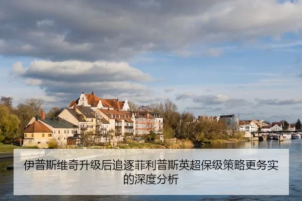伊普斯维奇升级后追逐菲利普斯英超保级策略更务实的深度分析