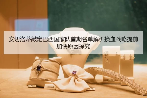 安切洛蒂敲定巴西国家队首期名单解析换血战略提前加快原因探究