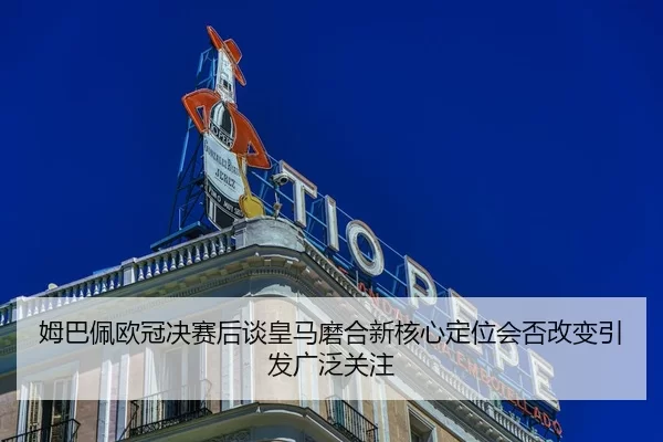 姆巴佩欧冠决赛后谈皇马磨合新核心定位会否改变引发广泛关注