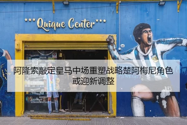 阿隆索敲定皇马中场重塑战略楚阿梅尼角色或迎新调整