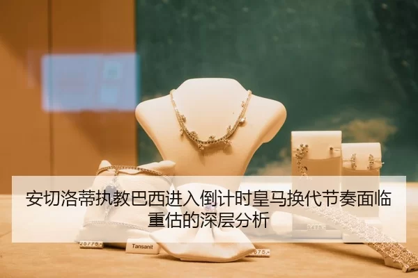 安切洛蒂执教巴西进入倒计时皇马换代节奏面临重估的深层分析