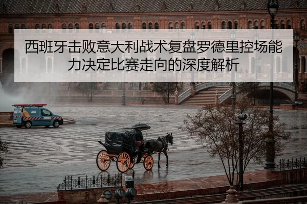 西班牙击败意大利战术复盘罗德里控场能力决定比赛走向的深度解析