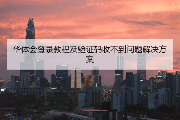 华体会登录教程及验证码收不到问题解决方案
