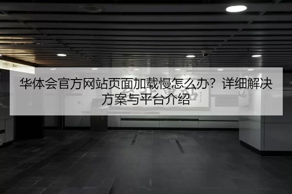 华体会官方网站页面加载慢怎么办？详细解决方案与平台介绍