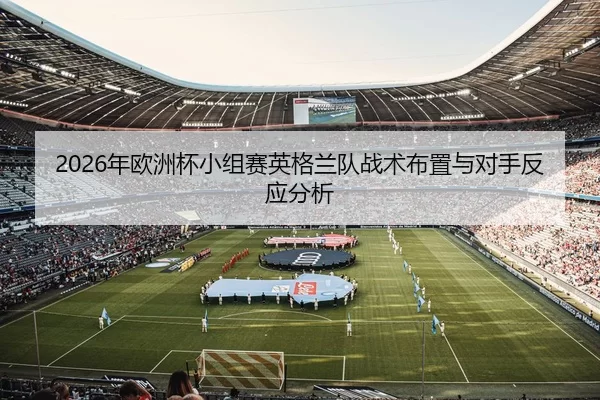 2026年欧洲杯小组赛英格兰队战术布置与对手反应分析