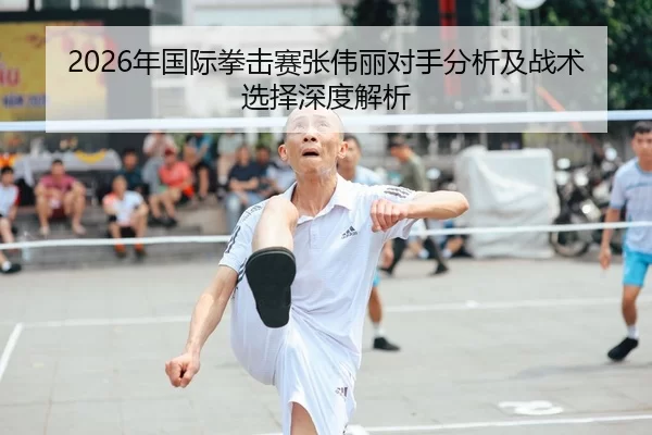 2026年国际拳击赛张伟丽对手分析及战术选择深度解析