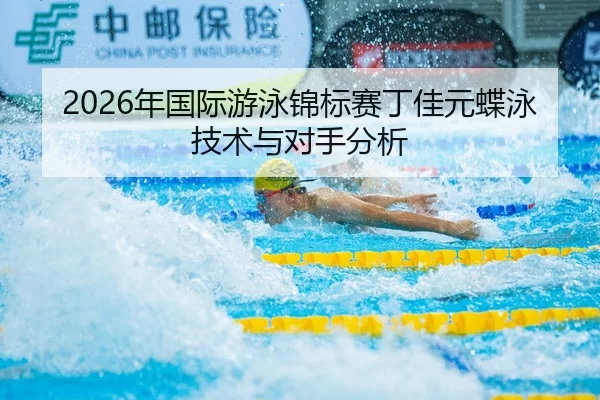 2026年国际游泳锦标赛丁佳元蝶泳技术与对手分析