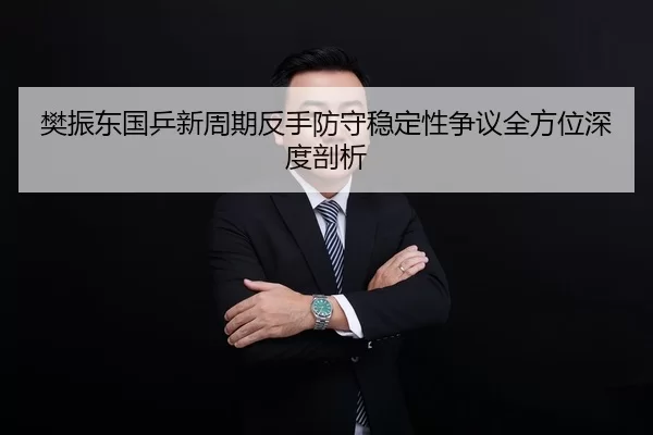 樊振东国乒新周期反手防守稳定性争议全方位深度剖析