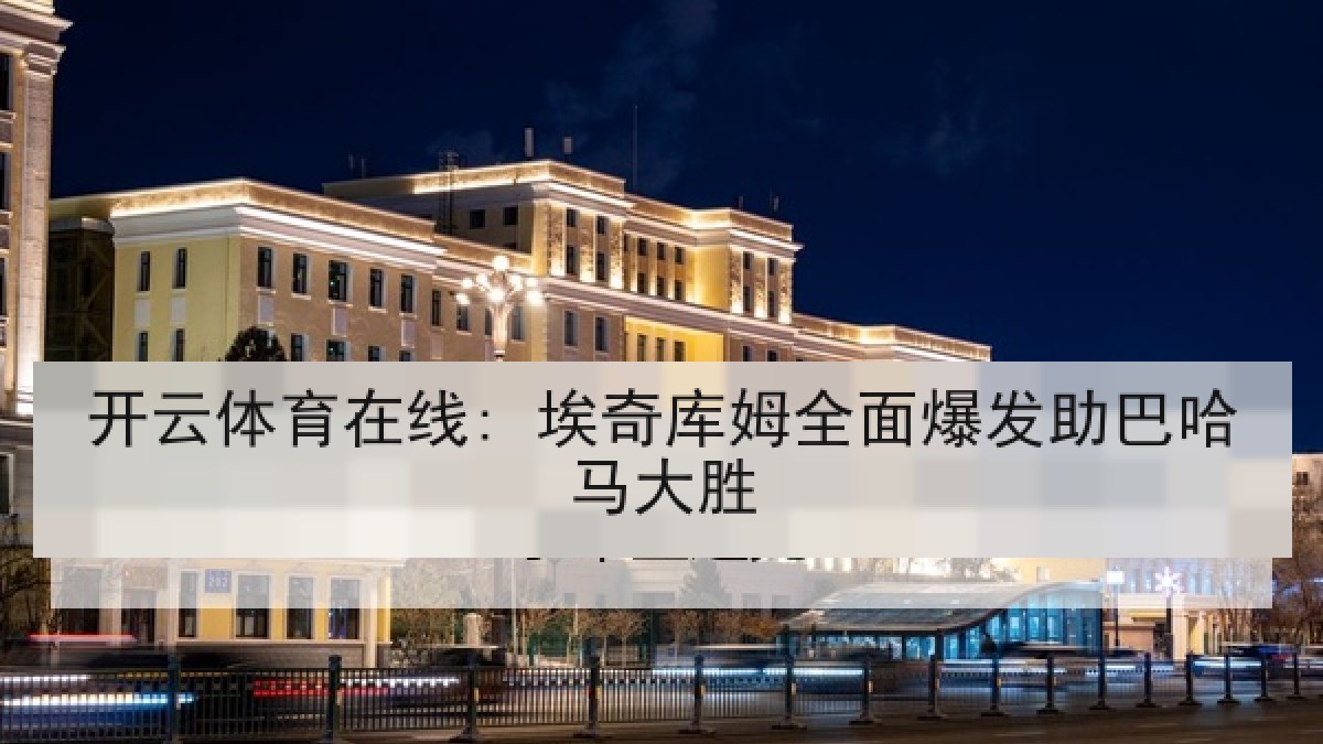 开云体育在线: 埃奇库姆全面爆发助巴哈马大胜
