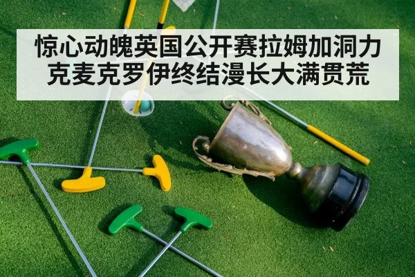 惊心动魄英国公开赛拉姆加洞力克麦克罗伊终结漫长大满贯荒