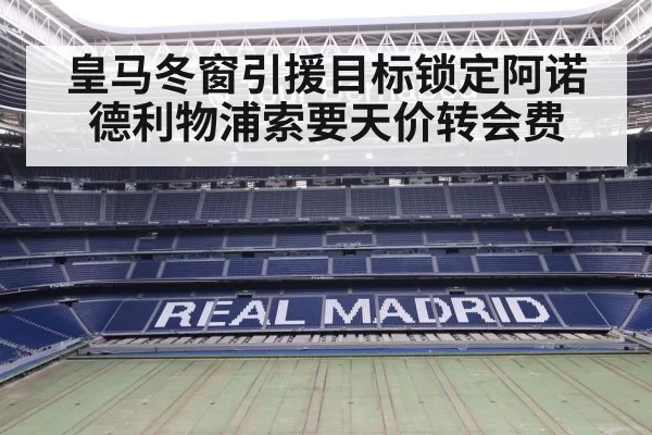 皇马冬窗引援目标锁定阿诺德利物浦索要天价转会费
