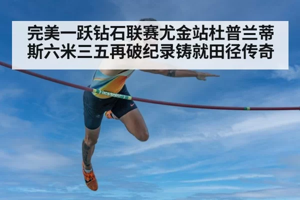 完美一跃钻石联赛尤金站杜普兰蒂斯六米三五再破纪录铸就田径传奇