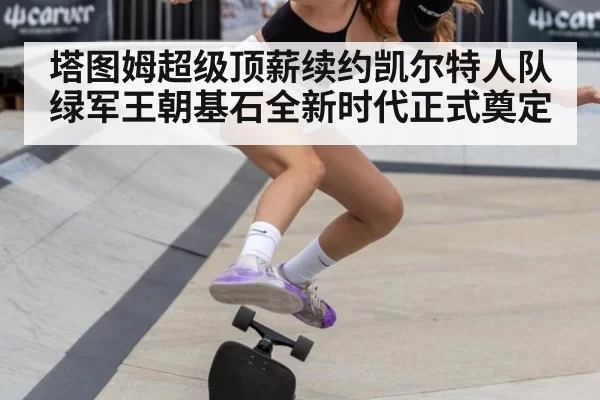 塔图姆超级顶薪续约凯尔特人队 绿军王朝基石全新时代正式奠定