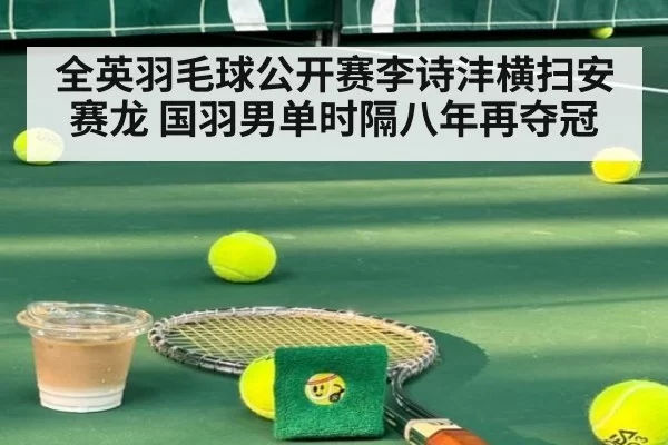 全英羽毛球公开赛李诗沣横扫安赛龙 国羽男单时隔八年再夺冠