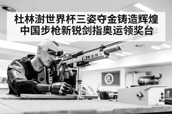 杜林澍世界杯三姿夺金铸造辉煌中国步枪新锐剑指奥运领奖台