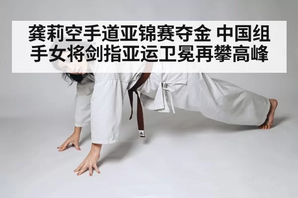 龚莉空手道亚锦赛夺金 中国组手女将剑指亚运卫冕再攀高峰