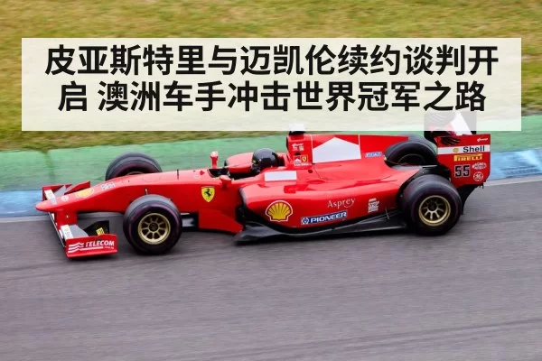 皮亚斯特里与迈凯伦续约谈判开启 澳洲车手冲击世界冠军之路
