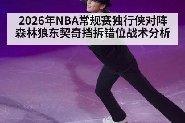 2026年NBA常规赛独行侠对阵森林狼东契奇挡拆错位战术分析